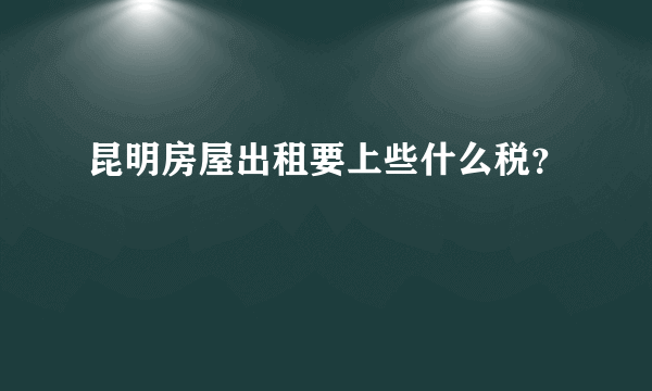 昆明房屋出租要上些什么税？