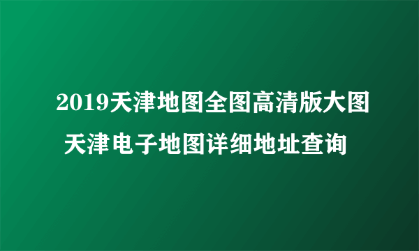 2019天津地图全图高清版大图 天津电子地图详细地址查询