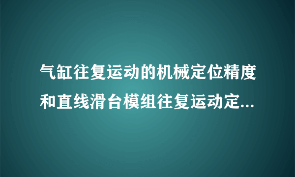气缸往复运动的机械定位精度和直线滑台模组往复运动定位精度那个更高些？