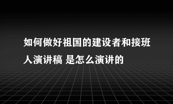 如何做好祖国的建设者和接班人演讲稿 是怎么演讲的