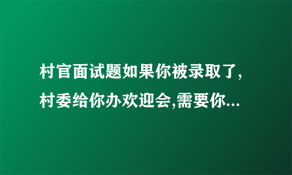 村官面试题如果你被录取了,村委给你办欢迎会,需要你做一下自我介绍,你该怎样介绍