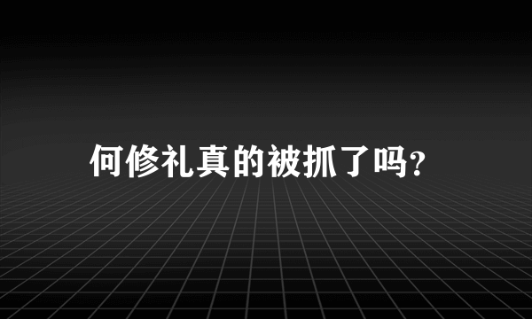 何修礼真的被抓了吗？