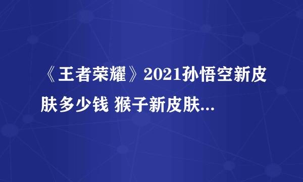 《王者荣耀》2021孙悟空新皮肤多少钱 猴子新皮肤价格介绍