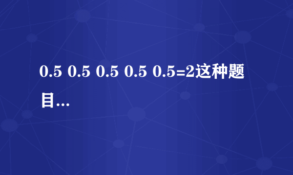 0.5 0.5 0.5 0.5 0.5=2这种题目怎么解？
