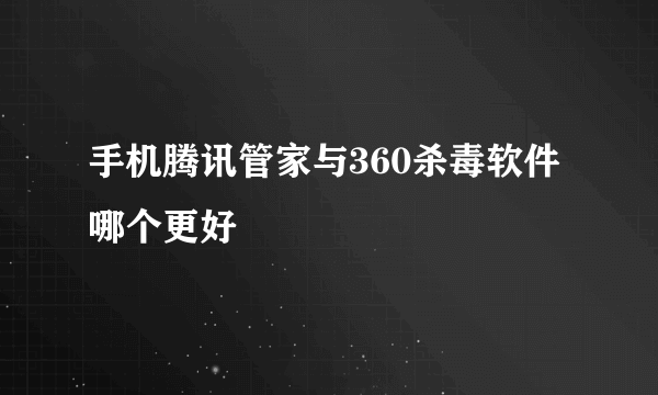 手机腾讯管家与360杀毒软件哪个更好