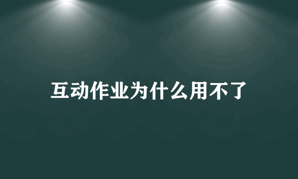 互动作业为什么用不了