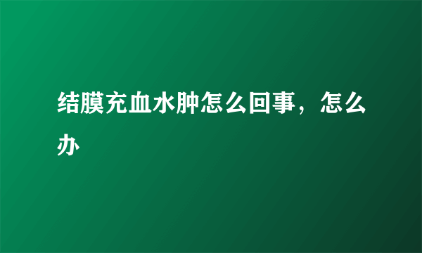 结膜充血水肿怎么回事，怎么办