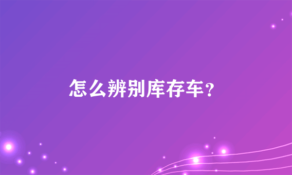 怎么辨别库存车？