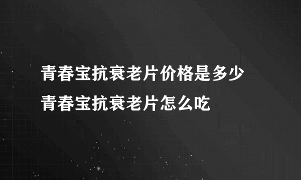 青春宝抗衰老片价格是多少 青春宝抗衰老片怎么吃