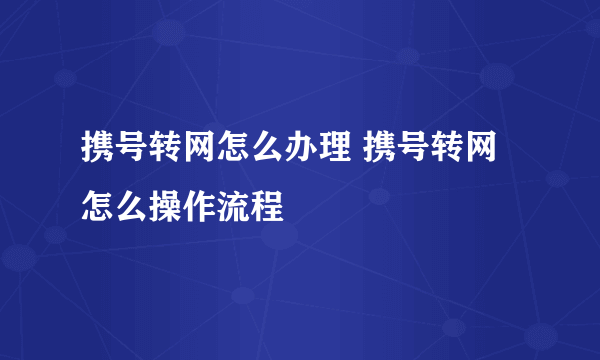 携号转网怎么办理 携号转网怎么操作流程