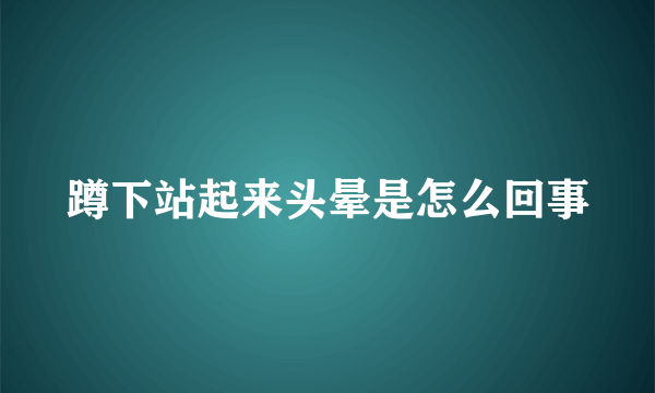 蹲下站起来头晕是怎么回事