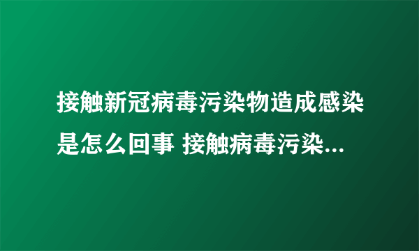 接触新冠病毒污染物造成感染是怎么回事 接触病毒污染物会感染吗