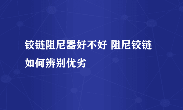 铰链阻尼器好不好 阻尼铰链如何辨别优劣