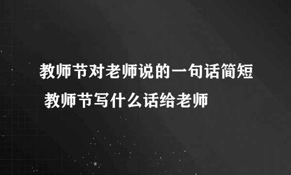 教师节对老师说的一句话简短 教师节写什么话给老师