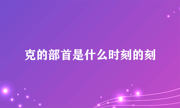 克的部首是什么时刻的刻