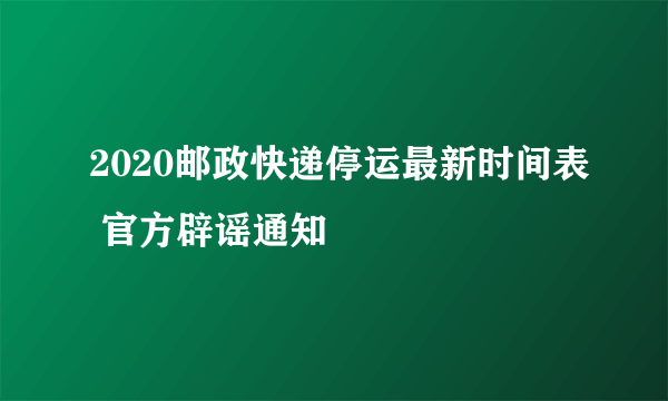 2020邮政快递停运最新时间表 官方辟谣通知