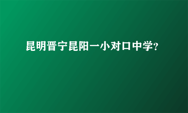 昆明晋宁昆阳一小对口中学？