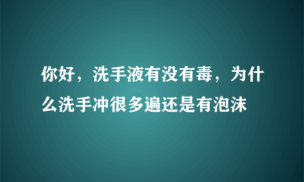 你好，洗手液有没有毒，为什么洗手冲很多遍还是有泡沫