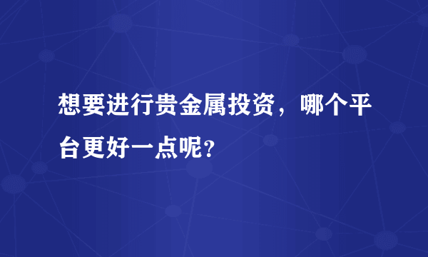 想要进行贵金属投资，哪个平台更好一点呢？