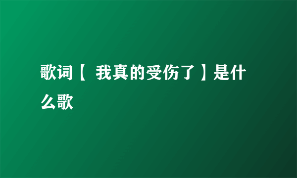 歌词【 我真的受伤了】是什么歌