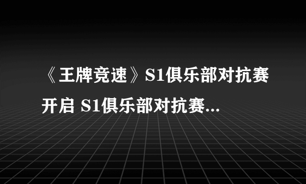 《王牌竞速》S1俱乐部对抗赛开启 S1俱乐部对抗赛活动介绍
