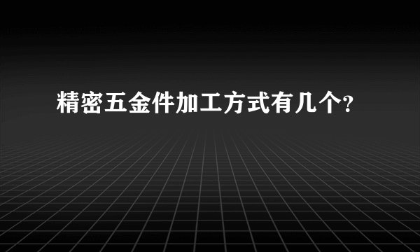 精密五金件加工方式有几个？