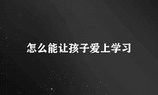 怎么能让孩子爱上学习