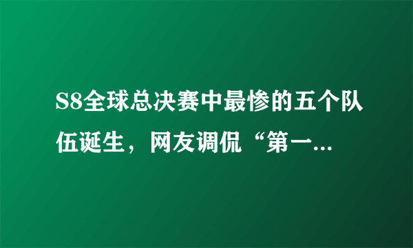 S8全球总决赛中最惨的五个队伍诞生，网友调侃“第一已经自闭了”，你怎么看？