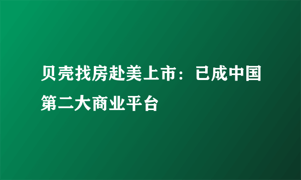贝壳找房赴美上市：已成中国第二大商业平台