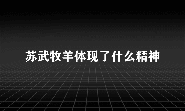 苏武牧羊体现了什么精神