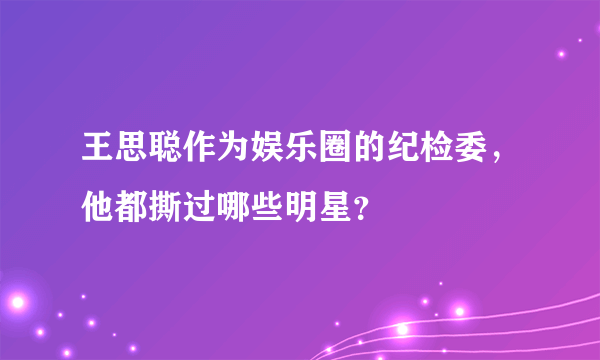 王思聪作为娱乐圈的纪检委，他都撕过哪些明星？