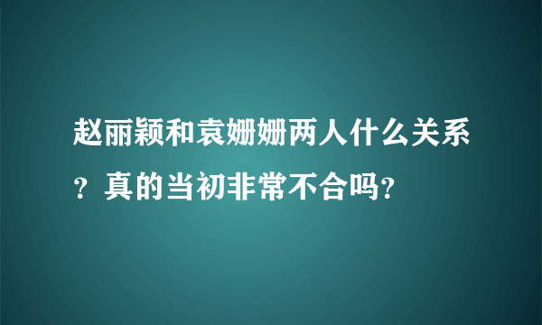 赵丽颖和袁姗姗两人什么关系？真的当初非常不合吗？