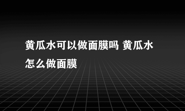 黄瓜水可以做面膜吗 黄瓜水怎么做面膜