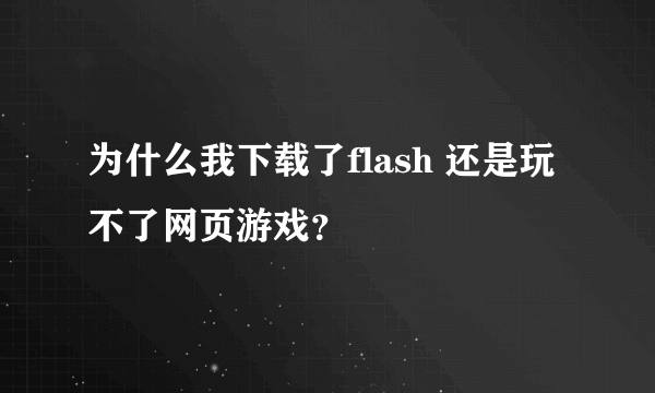 为什么我下载了flash 还是玩不了网页游戏？