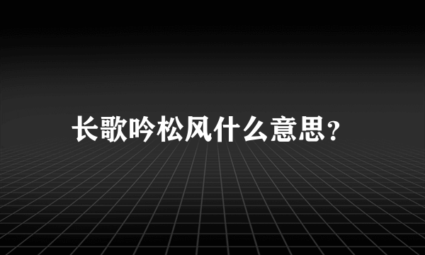 长歌吟松风什么意思？