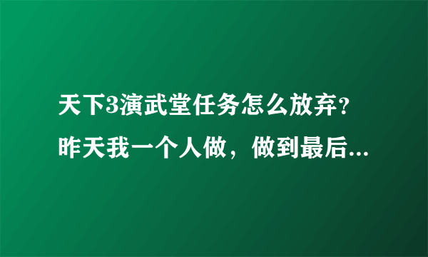 天下3演武堂任务怎么放弃？昨天我一个人做，做到最后打不过那BOSS,不做了我以为今天会刷新重来，没有啊？