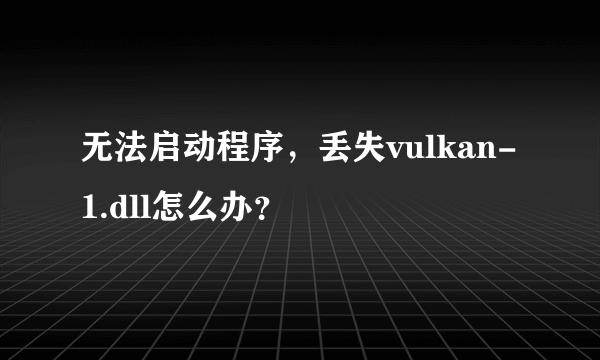 无法启动程序，丢失vulkan-1.dll怎么办？
