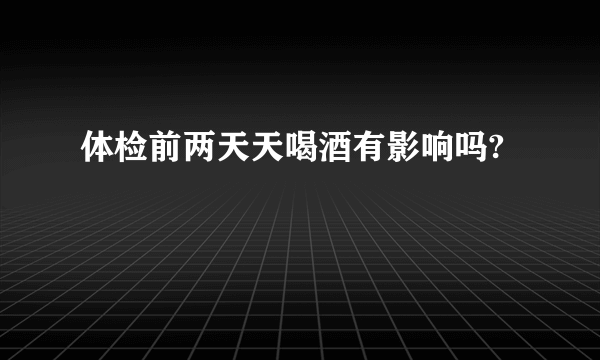 体检前两天天喝酒有影响吗?