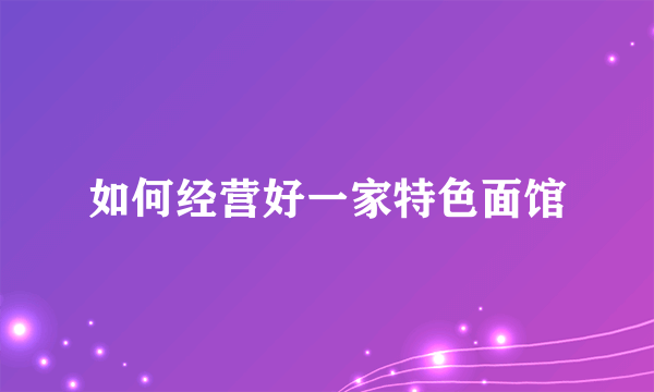 如何经营好一家特色面馆