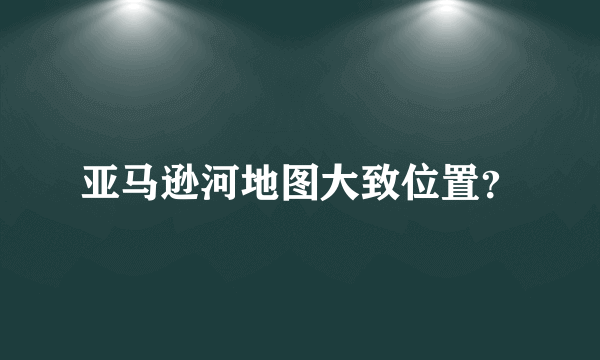 亚马逊河地图大致位置？