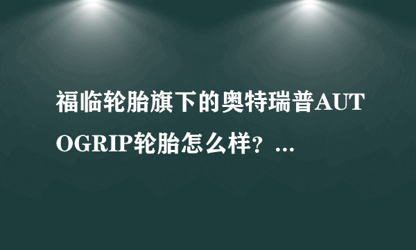 福临轮胎旗下的奥特瑞普AUTOGRIP轮胎怎么样？他们家的轮胎怎么样啊？