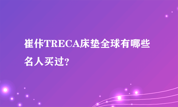 崔佧TRECA床垫全球有哪些名人买过？