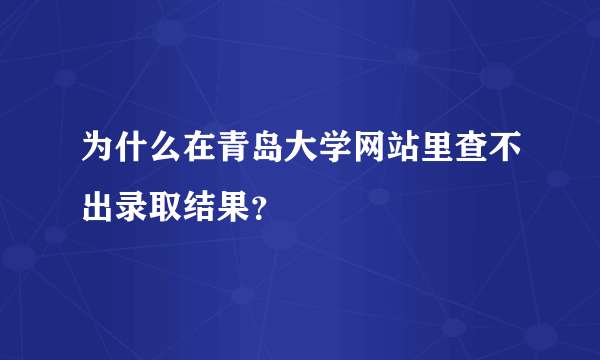 为什么在青岛大学网站里查不出录取结果？