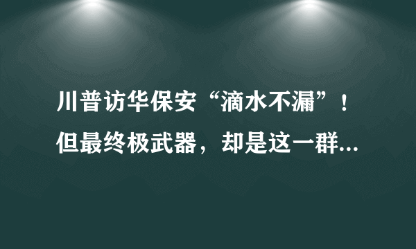 川普访华保安“滴水不漏”！但最终极武器，却是这一群老美大活人