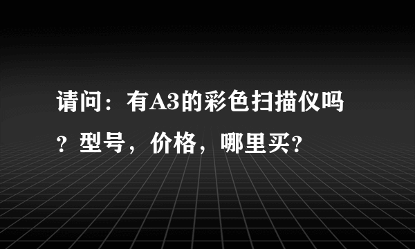 请问：有A3的彩色扫描仪吗？型号，价格，哪里买？