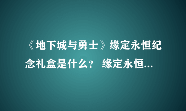 《地下城与勇士》缘定永恒纪念礼盒是什么？ 缘定永恒纪念礼盒内容一览