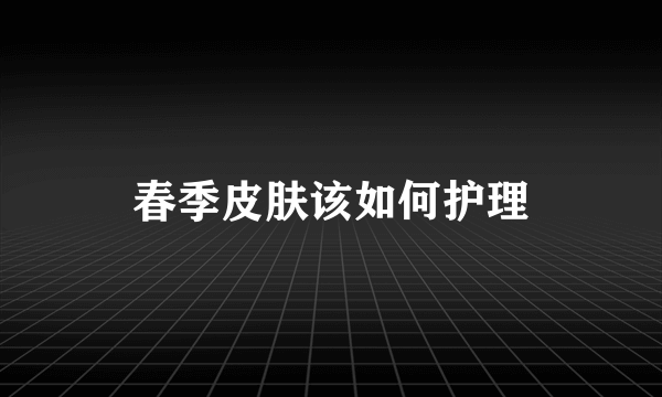 春季皮肤该如何护理