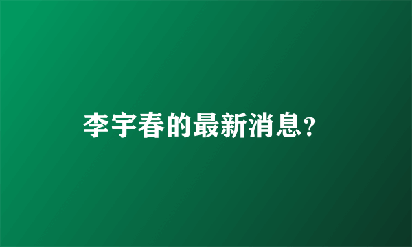 李宇春的最新消息？