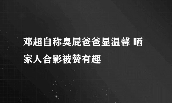 邓超自称臭屁爸爸显温馨 晒家人合影被赞有趣
