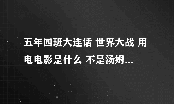 五年四班大连话 世界大战 用电电影是什么 不是汤姆克鲁斯主演的电影吧 请问是什么电影